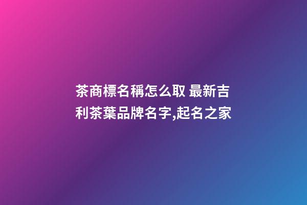 茶商標名稱怎么取 最新吉利茶葉品牌名字,起名之家-第1張-商標起名-玄機派